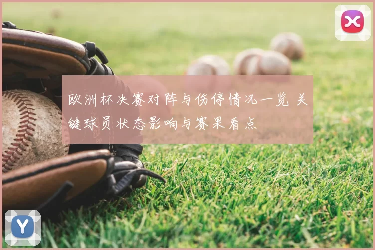 欧洲杯决赛对阵与伤停情况一览 关键球员状态影响与赛果看点