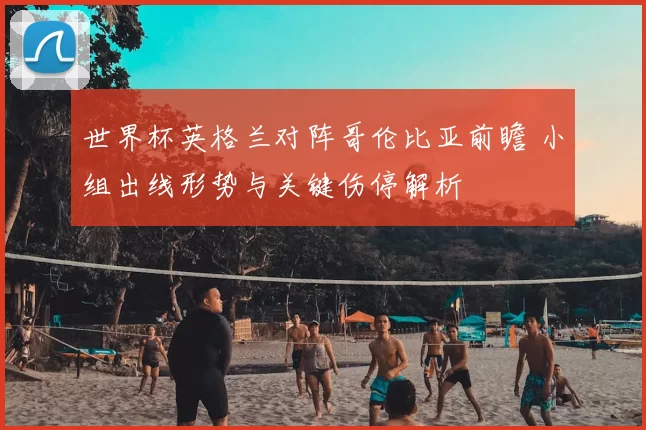 世界杯英格兰对阵哥伦比亚前瞻 小组出线形势与关键伤停解析