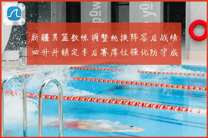 新疆男篮教练调整轮换阵容后战绩回升并锁定季后赛席位强化防守成关键