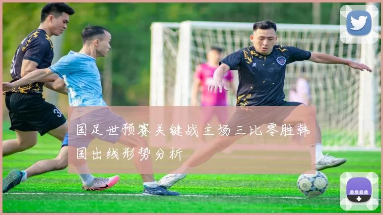 国足世预赛关键战主场三比零胜韩国出线形势分析