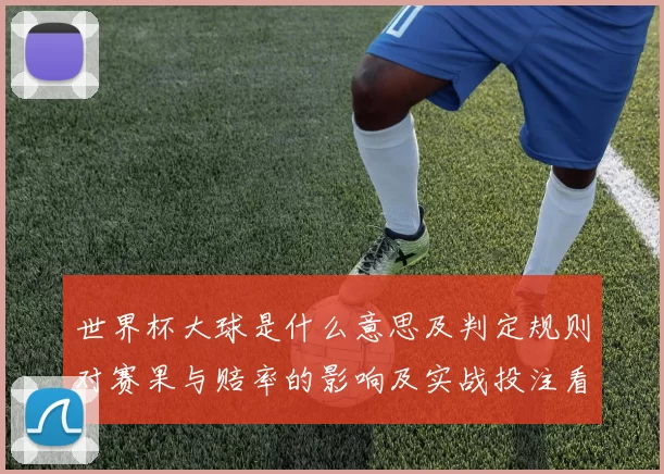 世界杯大球是什么意思及判定规则对赛果与赔率的影响及实战投注看点
