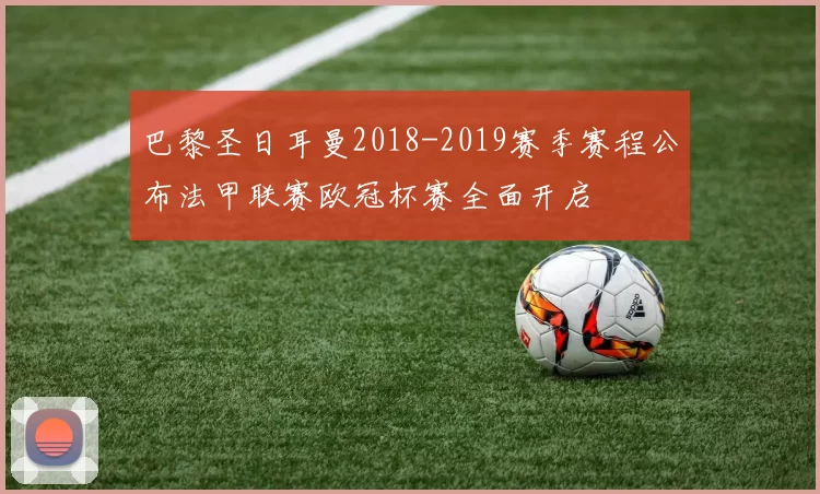 巴黎圣日耳曼2018-2019赛季赛程公布法甲联赛欧冠杯赛全面开启