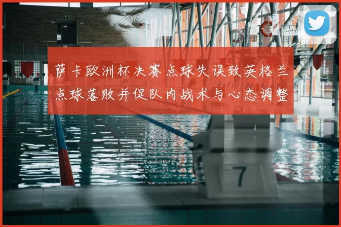 萨卡欧洲杯决赛点球失误致英格兰点球落败并促队内战术与心态调整