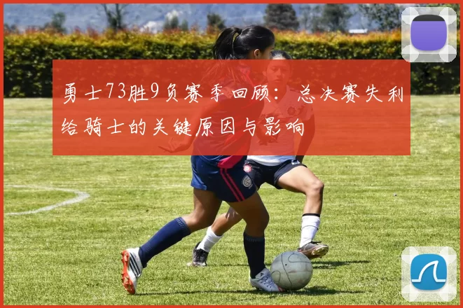 勇士73胜9负赛季回顾：总决赛失利给骑士的关键原因与影响